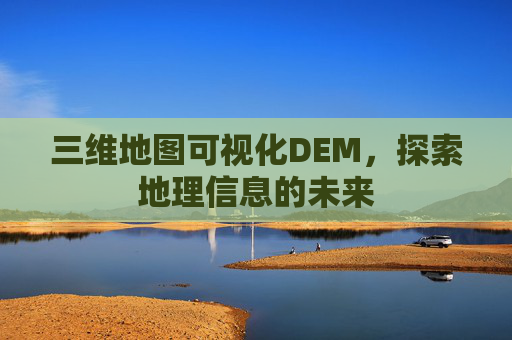 三维地图可视化DEM，探索地理信息的未来