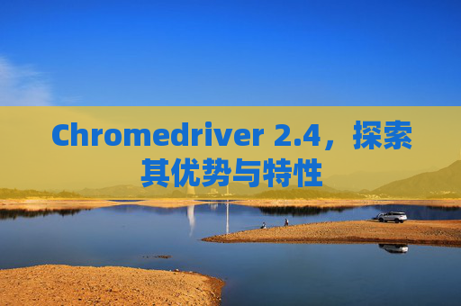 Chromedriver 2.4，探索其优势与特性